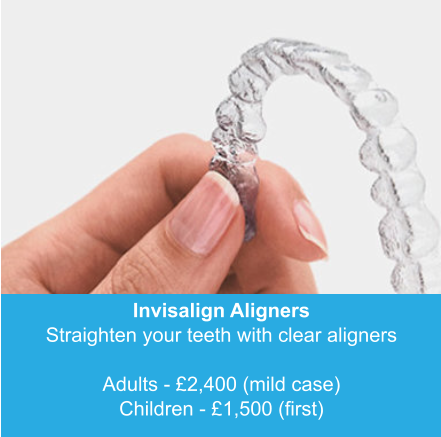 Invisalign Aligners Straighten your teeth with clear aligners  Adults - £2,400 (mild case) Children - £1,500 (first)