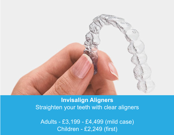 Invisalign Aligners Straighten your teeth with clear aligners  Adults - £3,199 - £4,499 (mild case) Children - £2,249 (first)