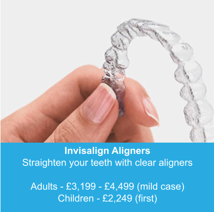 Invisalign Aligners Straighten your teeth with clear aligners  Adults - £3,199 - £4,499 (mild case) Children - £2,249 (first)